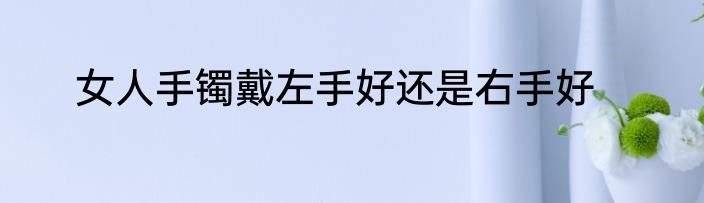 女人手镯戴左手好还是右手好