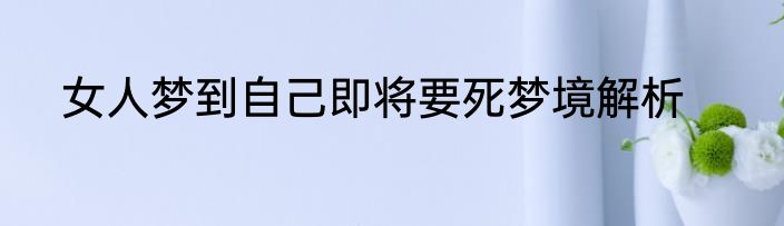 女人梦到自己即将要死梦境解析