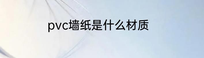 pvc墙纸是什么材质