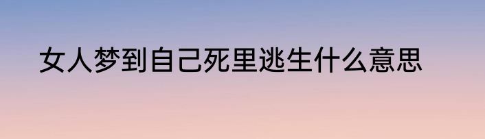 女人梦到自己死里逃生什么意思