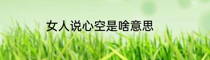 女人说心空是啥意思