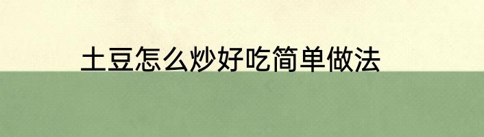 土豆怎么炒好吃简单做法