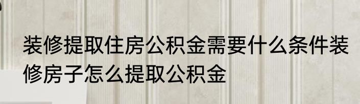 装修提取住房公积金需要什么条件装修房子怎么提取公积金