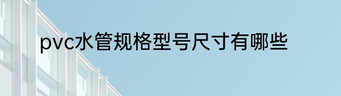 pvc水管规格型号尺寸有哪些