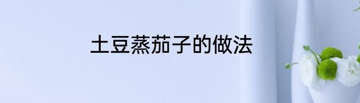 土豆蒸茄子的做法