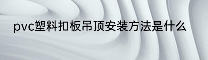 pvc塑料扣板吊顶安装方法是什么