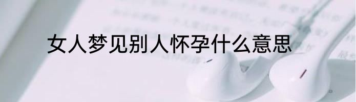 女人梦见别人怀孕什么意思