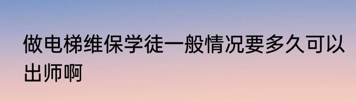 做电梯维保学徒一般情况要多久可以出师啊