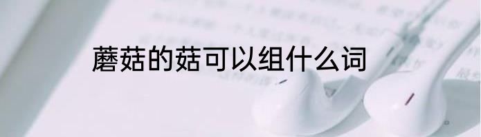 蘑菇的菇可以组什么词