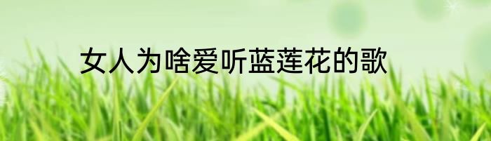 女人为啥爱听蓝莲花的歌