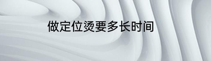 做定位烫要多长时间