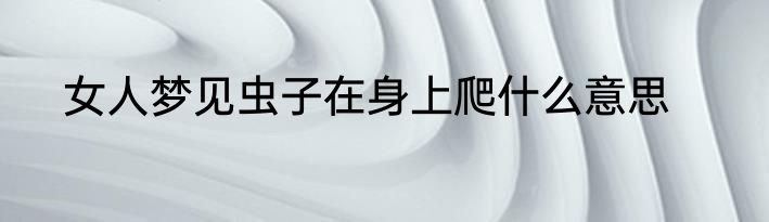 女人梦见虫子在身上爬什么意思