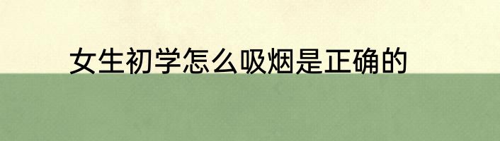女生初学怎么吸烟是正确的