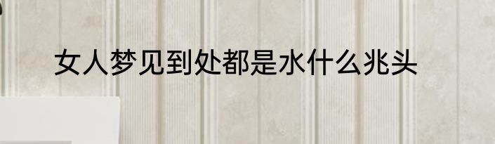 女人梦见到处都是水什么兆头