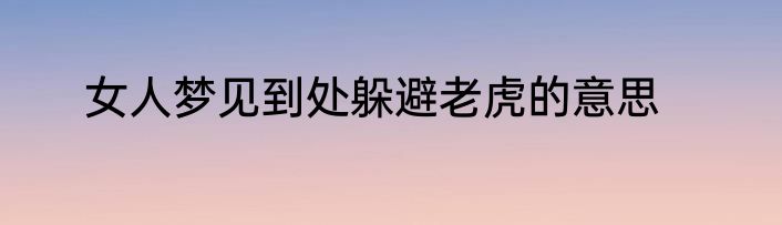 女人梦见到处躲避老虎的意思