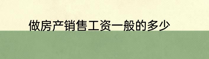 做房产销售工资一般的多少