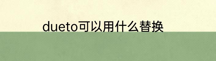 dueto可以用什么替换