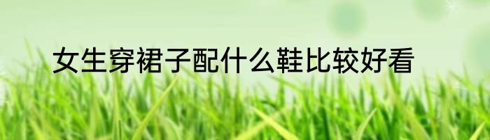 女生穿裙子配什么鞋比较好看