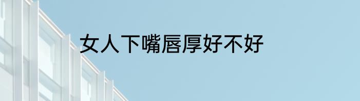 女人下嘴唇厚好不好