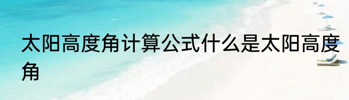 太阳高度角计算公式什么是太阳高度角
