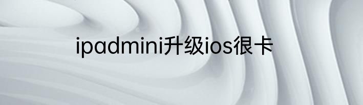 ipadmini升级ios很卡