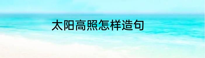 太阳高照怎样造句