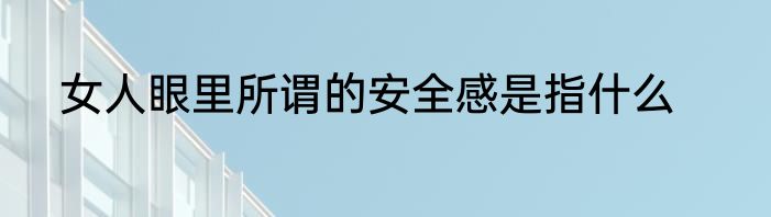 女人眼里所谓的安全感是指什么