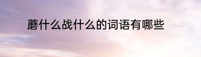 蘑什么战什么的词语有哪些