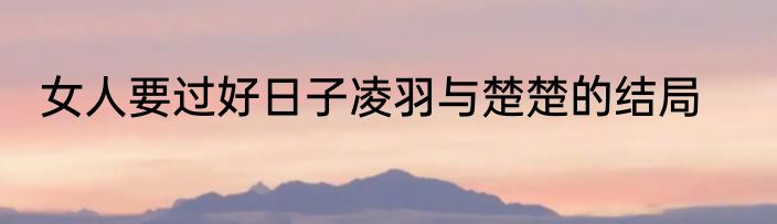 女人要过好日子凌羽与楚楚的结局