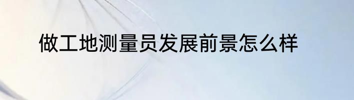 做工地测量员发展前景怎么样