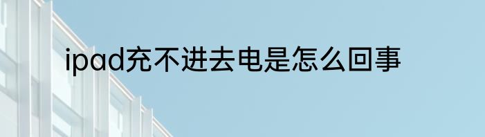 ipad充不进去电是怎么回事