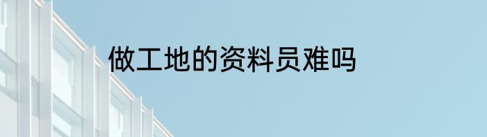 做工地的资料员难吗