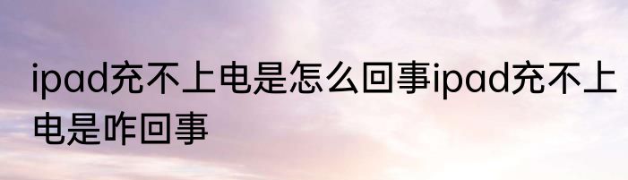 ipad充不上电是怎么回事ipad充不上电是咋回事