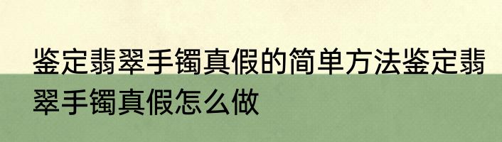 鉴定翡翠手镯真假的简单方法鉴定翡翠手镯真假怎么做