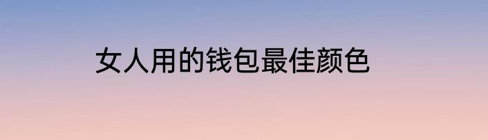 女人用的钱包最佳颜色