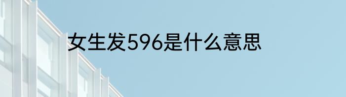女生发596是什么意思