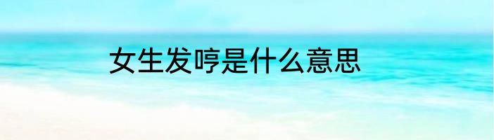女生发哼是什么意思