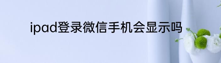 ipad登录微信手机会显示吗