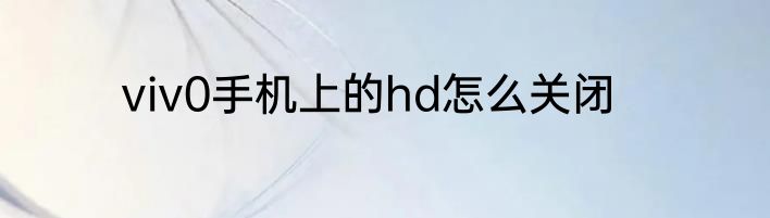 viv0手机上的hd怎么关闭