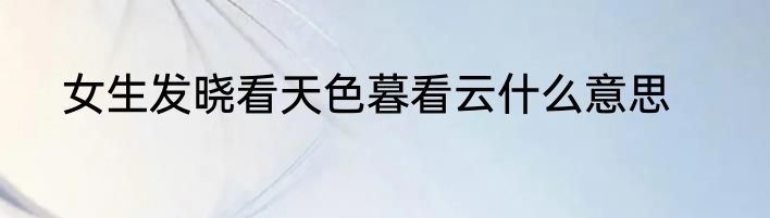 女生发晓看天色暮看云什么意思