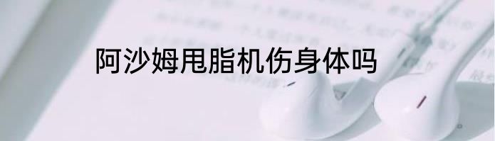 阿沙姆甩脂机伤身体吗