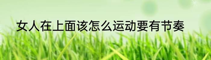 女人在上面该怎么运动要有节奏