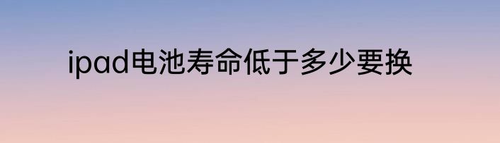ipad电池寿命低于多少要换