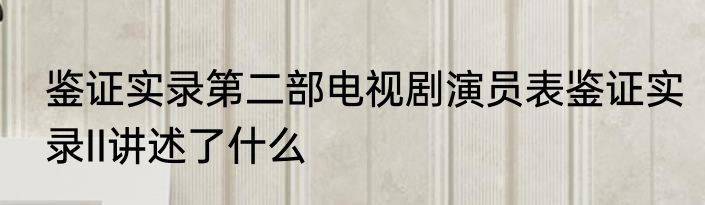鉴证实录第二部电视剧演员表鉴证实录II讲述了什么
