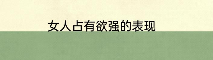 女人占有欲强的表现