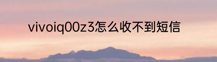 vivoiq00z3怎么收不到短信