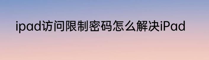 ipad访问限制密码怎么解决iPad