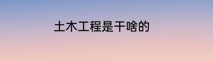 土木工程是干啥的