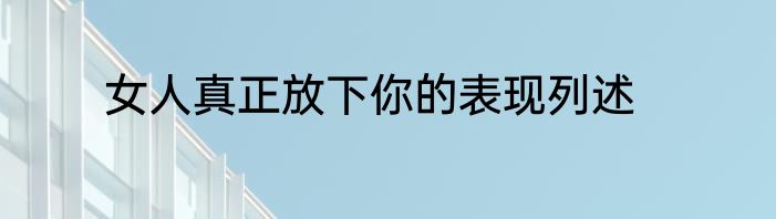 女人真正放下你的表现列述