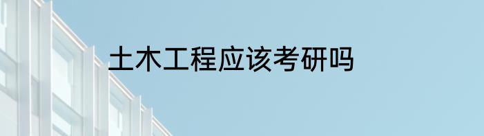 土木工程应该考研吗